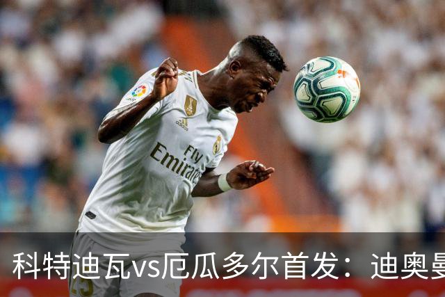 科特迪瓦vs厄瓜多尔首发：迪奥曼德PK凯塞多，凯西、因卡皮耶出战